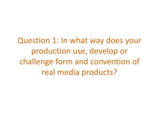 Question 1: In what way does your
   production use, develop or
challenge form and convention of
      real media products?
 