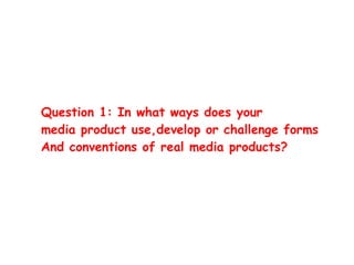 Question 1: In what ways does your
media product use,develop or challenge forms
And conventions of real media products?
 