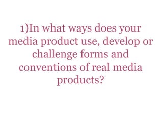 1)In what ways does your
media product use, develop or
    challenge forms and
 conventions of real media
         products?
 