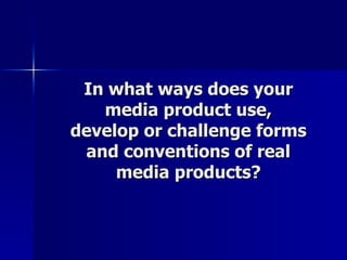 In what ways does your
   media product use,
develop or challenge forms
 and conventions of real
     media products?
 