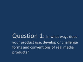 Question 1: In what ways does
your product use, develop or challenge
forms and conventions of real media
products?
 
