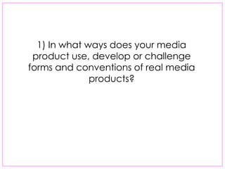 1) In what ways does your media
 product use, develop or challenge
forms and conventions of real media
              products?
 