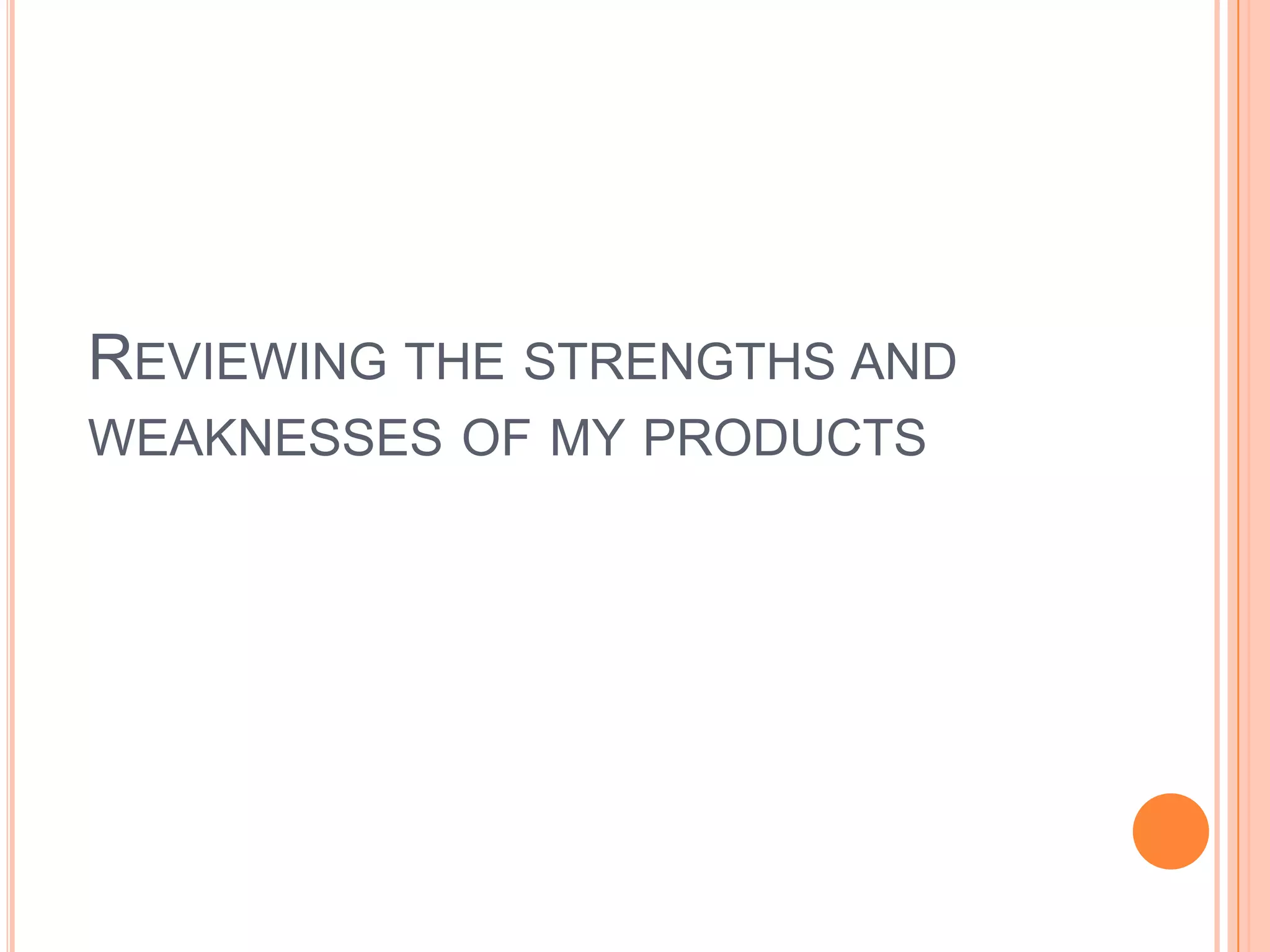 REVIEWING THE STRENGTHS AND
WEAKNESSES OF MY PRODUCTS
 