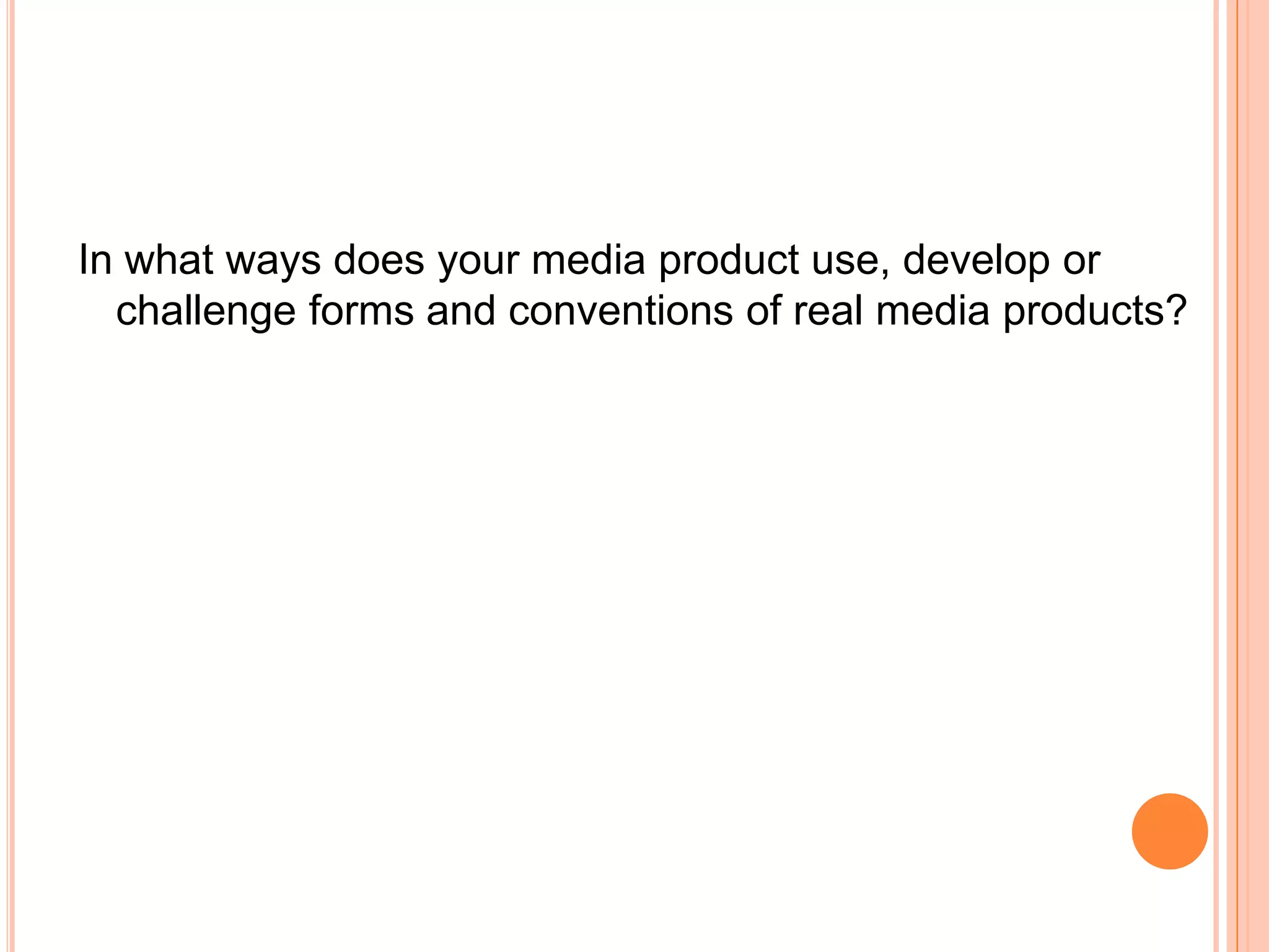 In what ways does your media product use, develop or
  challenge forms and conventions of real media products?
 