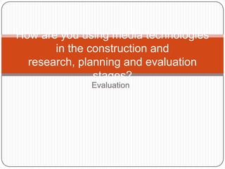 How are you using media technologies
       in the construction and
  research, planning and evaluation
               stages?
              Evaluation
 