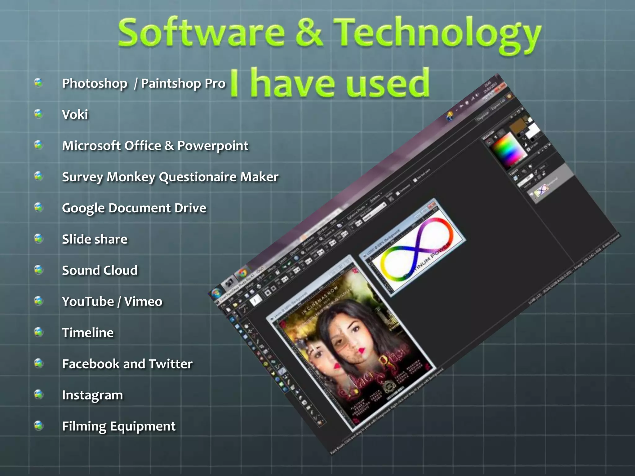 Photoshop / Paintshop Pro
Voki
Microsoft Office & Powerpoint
Survey Monkey Questionaire Maker
Google Document Drive
Slide share
Sound Cloud
YouTube / Vimeo
Timeline
Facebook and Twitter
Instagram
Filming Equipment
 