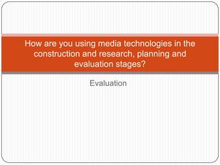 How are you using media technologies in the
  construction and research, planning and
             evaluation stages?

                Evaluation
 