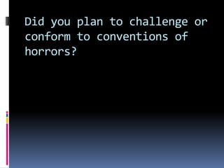 Did you plan to challenge or
conform to conventions of
horrors?
 