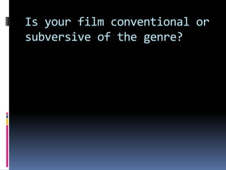 Is your film conventional or
subversive of the genre?
 