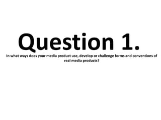 Question 1.
In what ways does your media product use, develop or challenge forms and conventions of
                                real media products?
 