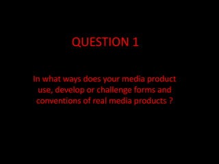 QUESTION 1

In what ways does your media product
  use, develop or challenge forms and
 conventions of real media products ?
 