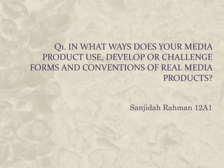 Q1. IN WHAT WAYS DOES YOUR MEDIA
  PRODUCT USE, DEVELOP OR CHALLENGE
FORMS AND CONVENTIONS OF REAL MEDIA
                           PRODUCTS?


                   Sanjidah Rahman 12A1
 
