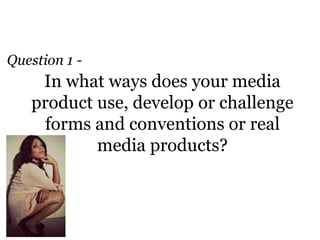 Question 1 -
    In what ways does your media
   product use, develop or challenge
     forms and conventions or real
           media products?
 