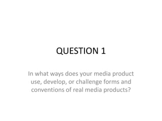 QUESTION 1

In what ways does your media product
 use, develop, or challenge forms and
 conventions of real media products?
 