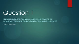 Question 1
IN WHAT WAYS DOES YOUR MEDIA PRODUCT USE, DEVELOP OR
CHALLENGE FORMS AND CONVENTIONS OF REAL MEDIA PRODUCTS?

- Chloe Hardwick
 