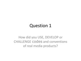 Question 1

  How did you USE, DEVELOP or
CHALLENGE codes and conventions
     of real media products?
 