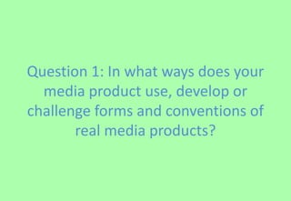 Question 1: In what ways does your
  media product use, develop or
challenge forms and conventions of
       real media products?
 