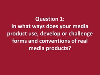 Question 1:
  In what ways does your media
product use, develop or challenge
  forms and conventions of real
        media products?
 