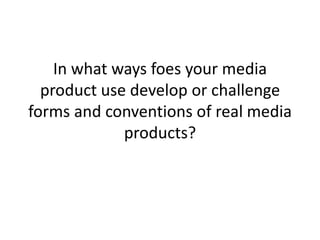 In what ways foes your media
  product use develop or challenge
forms and conventions of real media
             products?
 