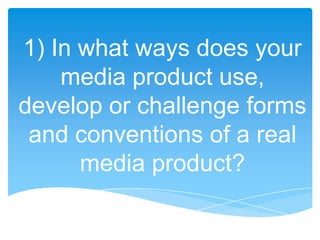 1) In what ways does your
    media product use,
develop or challenge forms
 and conventions of a real
      media product?
 