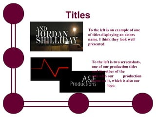 Titles
     To the left is an example of one
     of titles displaying an actors
     name. I think they look well
     presented.



         To the left is two screenshots,
         one of our production titles
         and the other of the
         title with our      production
         name on it, which is also our
                    logo.
 