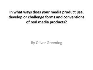 In what ways does your media product use,
develop or challenge forms and conventions
         of real media products?



            By Oliver Greening
 