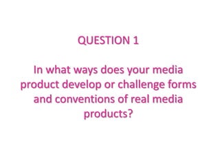 QUESTION 1

  In what ways does your media
product develop or challenge forms
  and conventions of real media
            products?
 