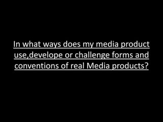 In what ways does my media product
use,develope or challenge forms and
 conventions of real Media products?
 