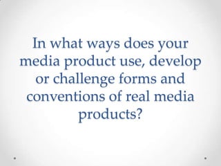 In what ways does your
media product use, develop
   or challenge forms and
 conventions of real media
          products?
 