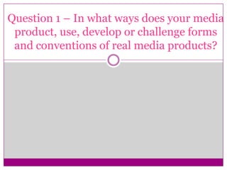 Question 1 – In what ways does your media
 product, use, develop or challenge forms
 and conventions of real media products?
 