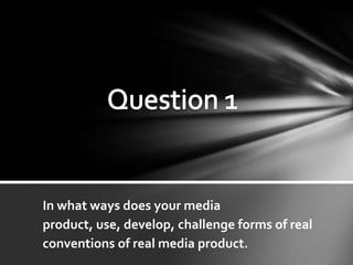 In what ways does your media
product, use, develop, challenge forms of real
conventions of real media product.
 