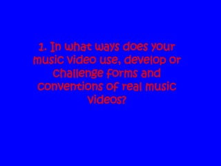 1. In what ways does your
music video use, develop or
     challenge forms and
 conventions of real music
           videos?
 