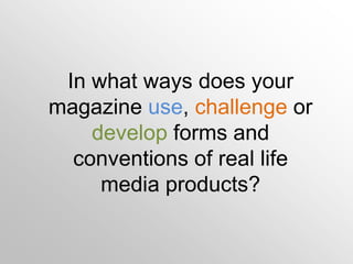 In what ways does your
magazine use, challenge or
    develop forms and
  conventions of real life
     media products?
 
