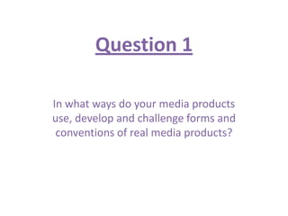 Question 1

In what ways do your media products
use, develop and challenge forms and
 conventions of real media products?
 