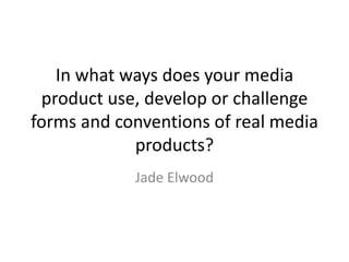 In what ways does your media
 product use, develop or challenge
forms and conventions of real media
            products?
            Jade Elwood
 