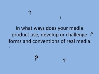 ?


   In what ways does your media
 product use, develop or challenge
forms and conventions of real media


                          ?
 