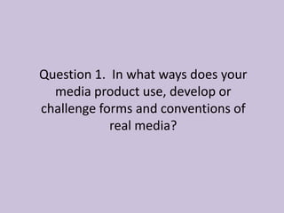 Question 1. In what ways does your
  media product use, develop or
challenge forms and conventions of
            real media?
 