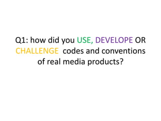 Q1: how did you USE, DEVELOPE OR
CHALLENGE codes and conventions
of real media products?
 