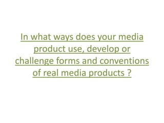 In what ways does your media
     product use, develop or
challenge forms and conventions
    of real media products ?
 