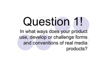 Question 1!
In what ways does your product
use, develop or challenge forms
  and conventions of real media
                      products?
 