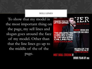To show that my model is
the most important thing on
the page, my sell lines and
slogan goes around the face
of my model. Other than
that the line lines go up to
the middle of the of the
page.
SELL LINES
 
