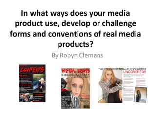 In what ways does your media
product use, develop or challenge
forms and conventions of real media
products?
By Robyn Clemans
 