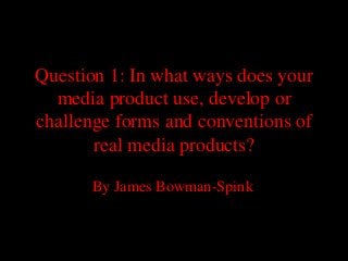 Question 1: In what ways does your
media product use, develop or
challenge forms and conventions of
real media products?
By James Bowman-Spink
 