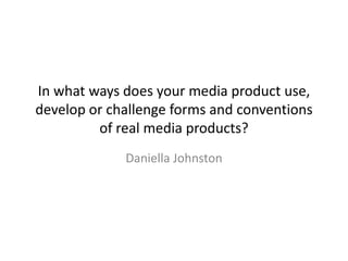In what ways does your media product use,
develop or challenge forms and conventions
of real media products?
Daniella Johnston
 