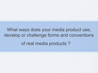 What ways does your media product use,
develop or challenge forms and conventions
of real media products ?
 