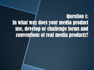 Question 1:
In what way does your media product
use, develop or challenge forms and
conventions of real media products?
 