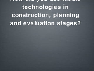 How did you use media
technologies in
construction, planning
and evaluation stages?
 