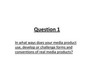 Question 1
In what ways does your media product
use, develop or challenge forms and
conventions of real media products?
 