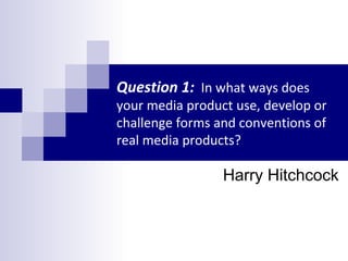 Question 1: In what ways does

your media product use, develop or
challenge forms and conventions of
real media products?

Harry Hitchcock

 
