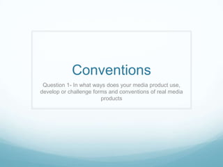 Conventions
Question 1- In what ways does your media product use,
develop or challenge forms and conventions of real media
products

 